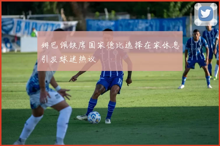 姆巴佩缺席国家德比选择在家休息引发球迷热议