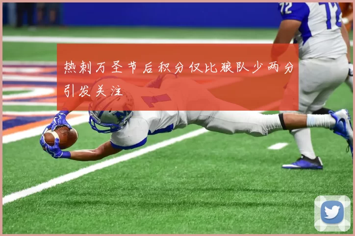 热刺万圣节后积分仅比狼队少两分引发关注