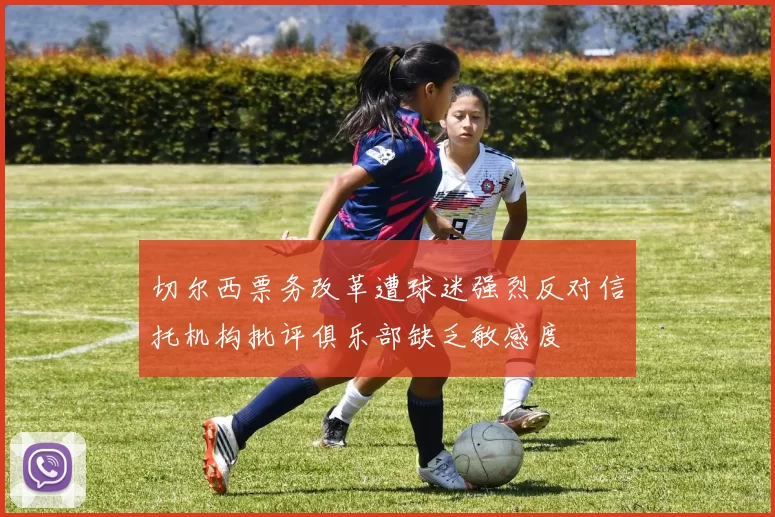 切尔西票务改革遭球迷强烈反对信托机构批评俱乐部缺乏敏感度
