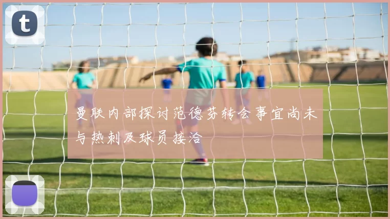 曼联内部探讨范德芬转会事宜尚未与热刺及球员接洽