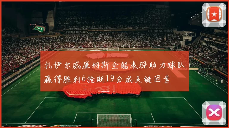 扎伊尔威廉姆斯全能表现助力球队赢得胜利6抢断19分成关键因素