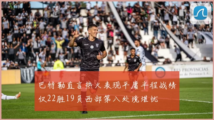 巴特勒直言热火表现平庸半程战绩仅22胜19负西部第八处境堪忧