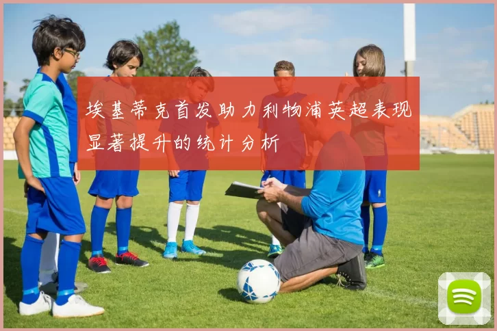 埃基蒂克首发助力利物浦英超表现显著提升的统计分析