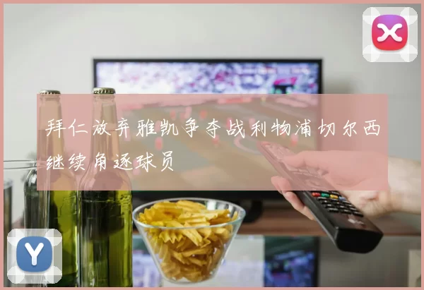 拜仁放弃雅凯争夺战利物浦切尔西继续角逐球员