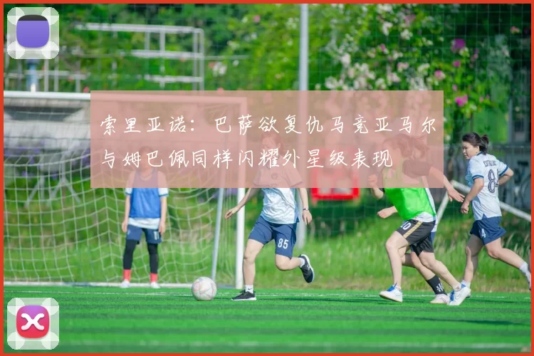 索里亚诺：巴萨欲复仇马竞亚马尔与姆巴佩同样闪耀外星级表现