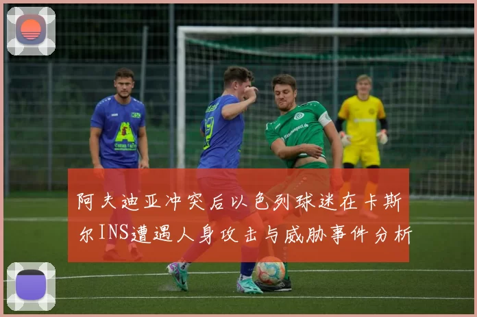 阿夫迪亚冲突后以色列球迷在卡斯尔INS遭遇人身攻击与威胁事件分析