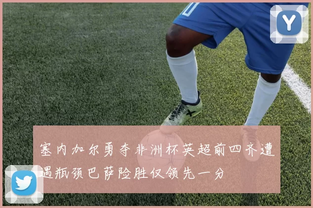 塞内加尔勇夺非洲杯英超前四齐遭遇瓶颈巴萨险胜仅领先一分
