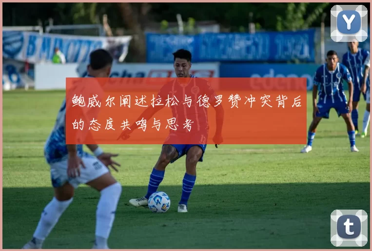 鲍威尔阐述拉松与德罗赞冲突背后的态度共鸣与思考