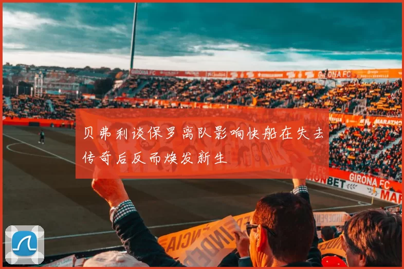 贝弗利谈保罗离队影响快船在失去传奇后反而焕发新生