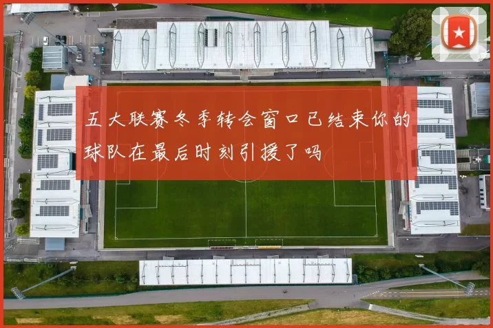 五大联赛冬季转会窗口已结束你的球队在最后时刻引援了吗