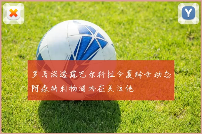 罗马诺透露巴尔科拉今夏转会动态阿森纳利物浦均在关注他