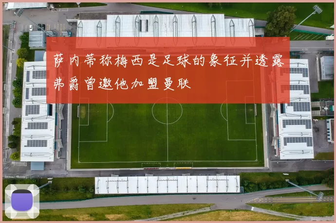 萨内蒂称梅西是足球的象征并透露弗爵曾邀他加盟曼联
