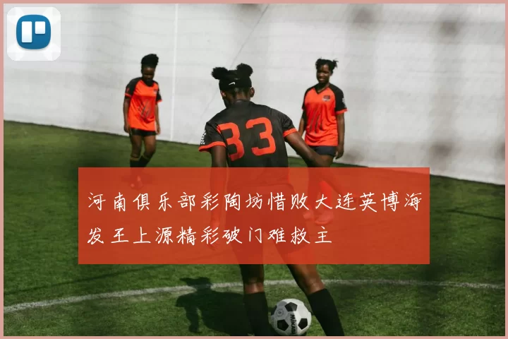 河南俱乐部彩陶坊惜败大连英博海发王上源精彩破门难救主