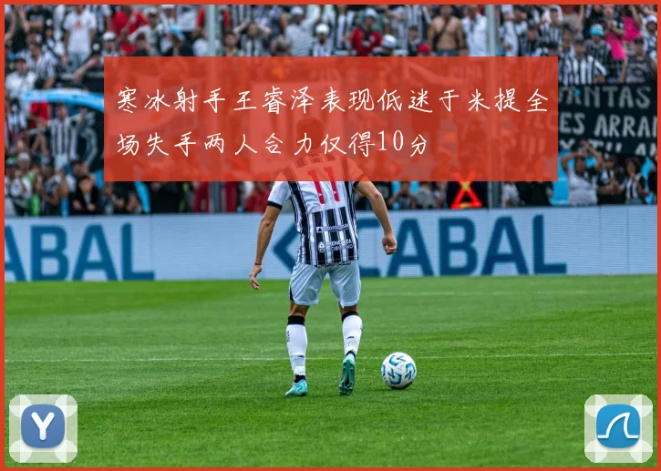 寒冰射手王睿泽表现低迷于米提全场失手两人合力仅得10分
