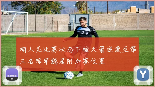 湖人无比赛状态下被火箭逆袭至第三名绿军稳居附加赛位置