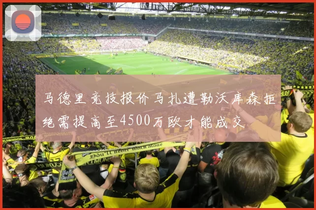 马德里竞技报价马扎遭勒沃库森拒绝需提高至4500万欧才能成交