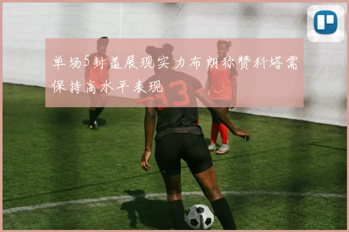 单场5封盖展现实力布朗称赞科塔需保持高水平表现