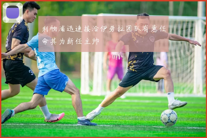 利物浦迅速接洽伊劳拉团队有意任命其为新任主帅