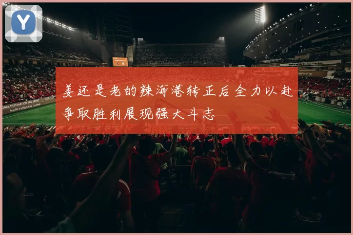 姜还是老的辣海港转正后全力以赴争取胜利展现强大斗志
