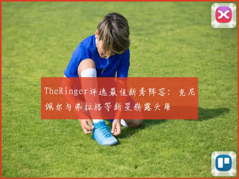 TheRinger评选最佳新秀阵容：克尼佩尔与弗拉格等新星崭露头角