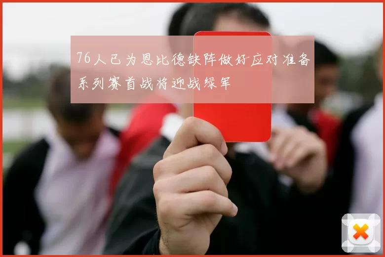 76人已为恩比德缺阵做好应对准备系列赛首战将迎战绿军