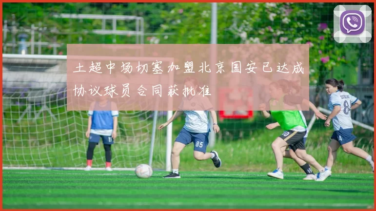 土超中场切塞加盟北京国安已达成协议球员合同获批准