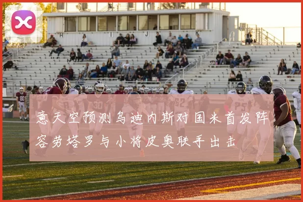 意天空预测乌迪内斯对国米首发阵容劳塔罗与小将皮奥联手出击